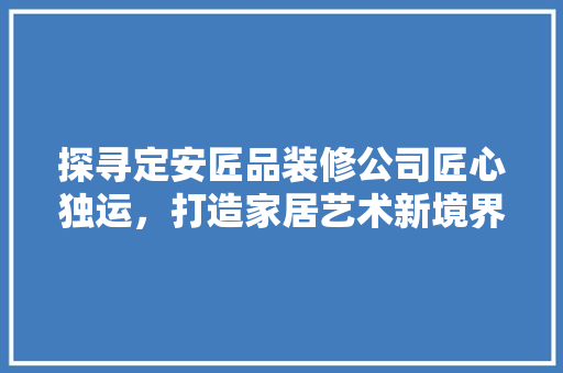 探寻定安匠品装修公司匠心独运，打造家居艺术新境界