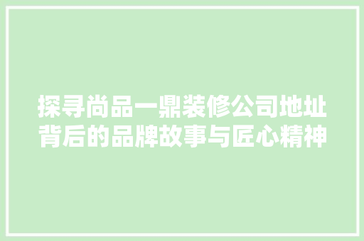 探寻尚品一鼎装修公司地址背后的品牌故事与匠心精神