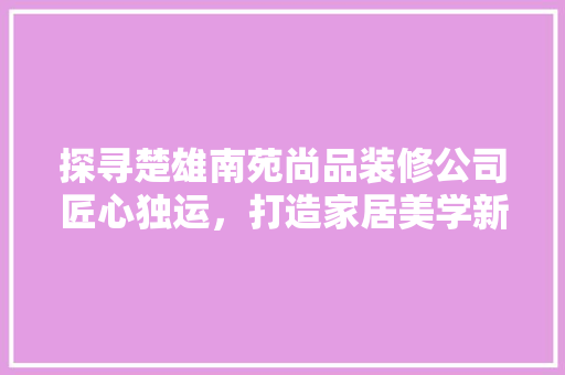探寻楚雄南苑尚品装修公司匠心独运，打造家居美学新篇章