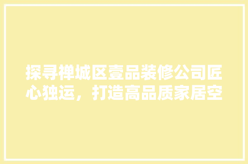 探寻禅城区壹品装修公司匠心独运，打造高品质家居空间  第1张