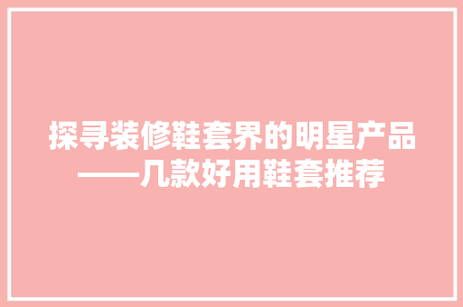 探寻装修鞋套界的明星产品——几款好用鞋套推荐