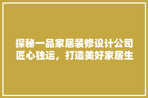 探秘一品家居装修设计公司匠心独运，打造美好家居生活