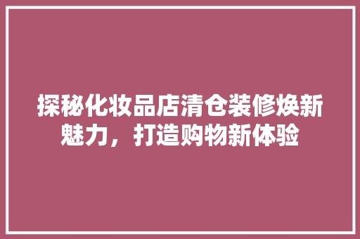 探秘化妆品店清仓装修焕新魅力，打造购物新体验