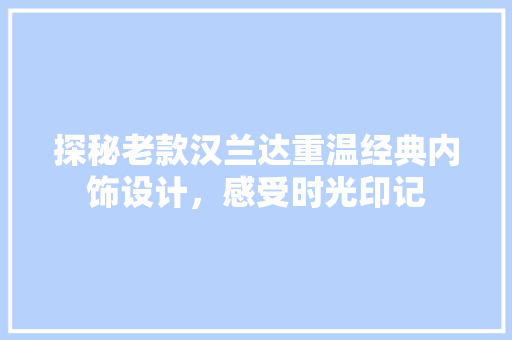 探秘老款汉兰达重温经典内饰设计，感受时光印记