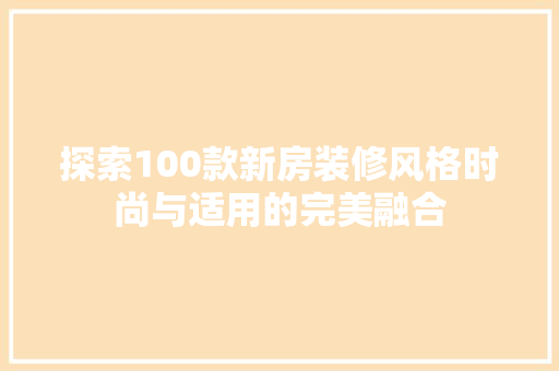 探索100款新房装修风格时尚与适用的完美融合  第1张