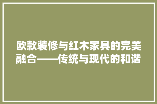欧款装修与红木家具的完美融合——传统与现代的和谐交响