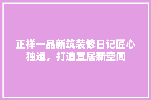正祥一品新筑装修日记匠心独运，打造宜居新空间