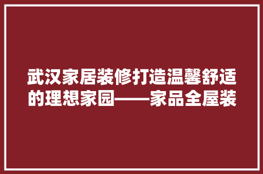 武汉家居装修打造温馨舒适的理想家园——家品全屋装修效果图赏析  第1张