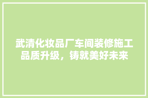 武清化妆品厂车间装修施工品质升级，铸就美好未来