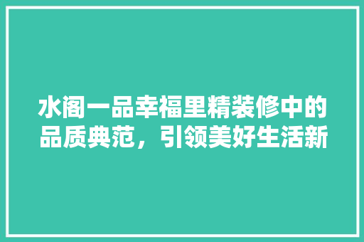 水阁一品幸福里精装修中的品质典范，引领美好生活新潮流