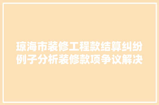 琼海市装修工程款结算纠纷例子分析装修款项争议解决之路