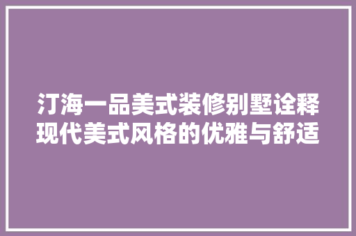 汀海一品美式装修别墅诠释现代美式风格的优雅与舒适