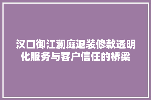 汉口御江澜庭退装修款透明化服务与客户信任的桥梁