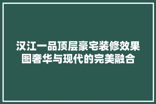 汉江一品顶层豪宅装修效果图奢华与现代的完美融合