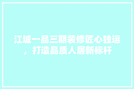 江城一品三期装修匠心独运，打造品质人居新标杆