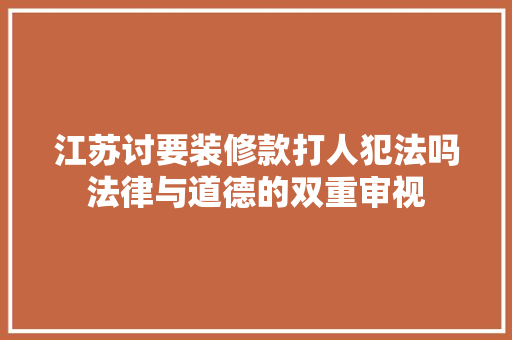 江苏讨要装修款打人犯法吗法律与道德的双重审视