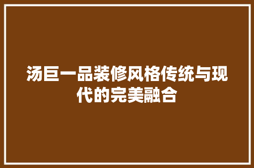 汤巨一品装修风格传统与现代的完美融合  第1张