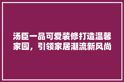 汤臣一品可爱装修打造温馨家园，引领家居潮流新风尚  第1张
