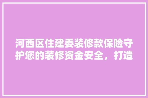 河西区住建委装修款保险守护您的装修资金安全，打造放心家居环境  第1张