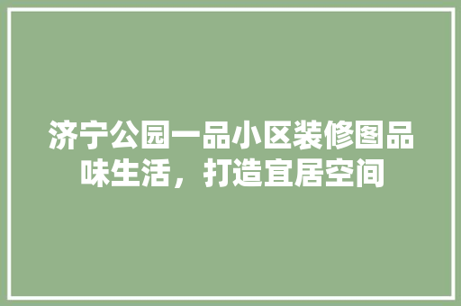 济宁公园一品小区装修图品味生活，打造宜居空间
