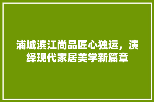 浦城滨江尚品匠心独运，演绎现代家居美学新篇章