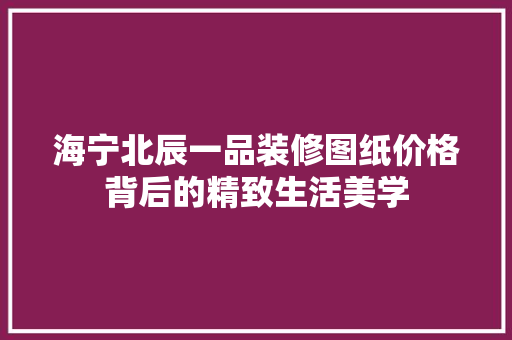 海宁北辰一品装修图纸价格背后的精致生活美学