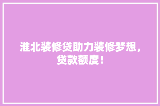 淮北装修贷助力装修梦想，贷款额度！