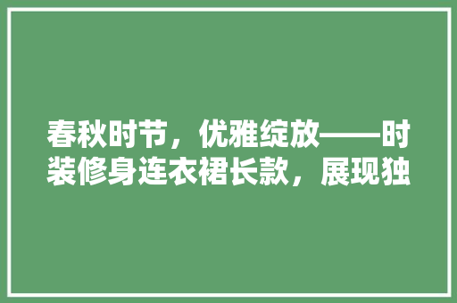 春秋时节，优雅绽放——时装修身连衣裙长款，展现独特魅力