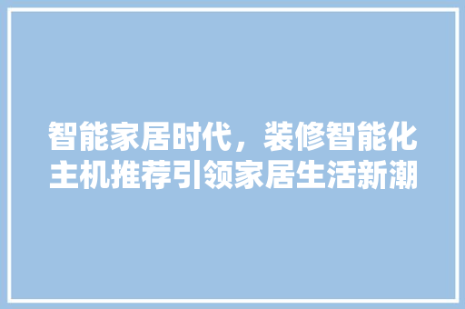 智能家居时代，装修智能化主机推荐引领家居生活新潮流