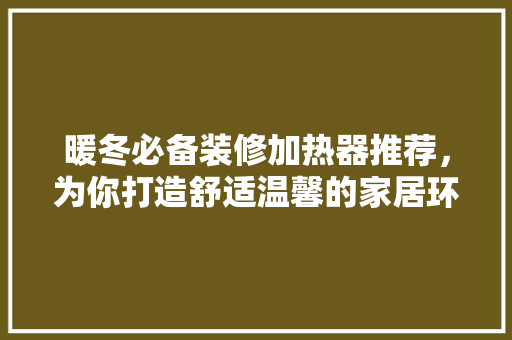 暖冬必备装修加热器推荐，为你打造舒适温馨的家居环境