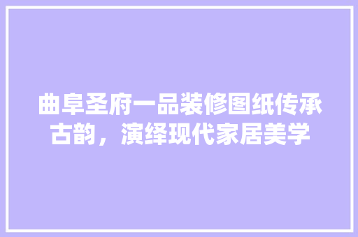 曲阜圣府一品装修图纸传承古韵，演绎现代家居美学  第1张