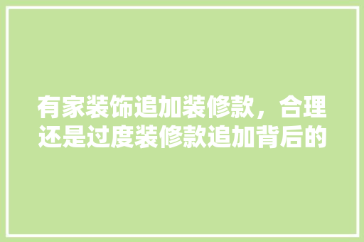 有家装饰追加装修款，合理还是过度装修款追加背后的真相