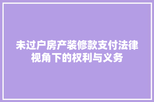 未过户房产装修款支付法律视角下的权利与义务