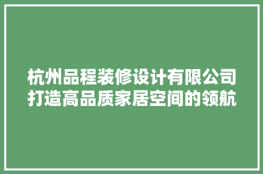 杭州品程装修设计有限公司打造高品质家居空间的领航者
