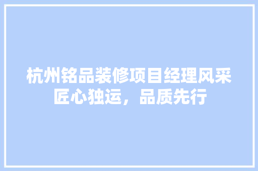 杭州铭品装修项目经理风采匠心独运，品质先行