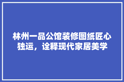 林州一品公馆装修图纸匠心独运，诠释现代家居美学