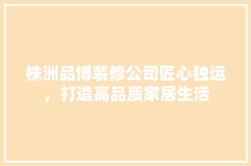 株洲品博装修公司匠心独运，打造高品质家居生活