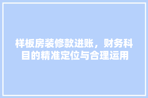样板房装修款进账，财务科目的精准定位与合理运用