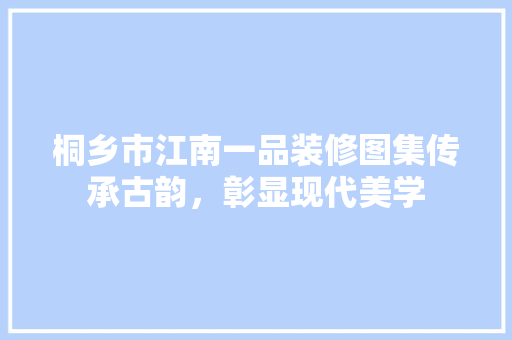 桐乡市江南一品装修图集传承古韵，彰显现代美学