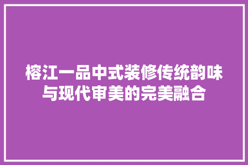 榕江一品中式装修传统韵味与现代审美的完美融合