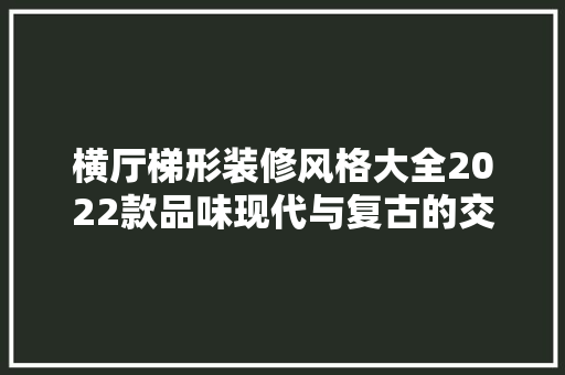 横厅梯形装修风格大全2022款品味现代与复古的交融之美