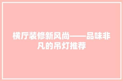 横厅装修新风尚——品味非凡的吊灯推荐