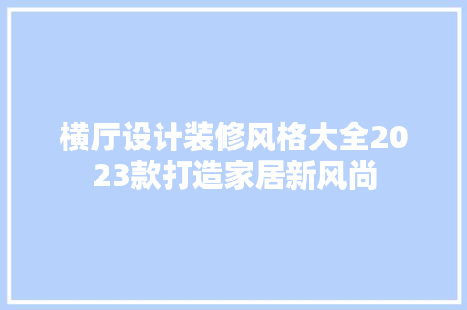 横厅设计装修风格大全2023款打造家居新风尚