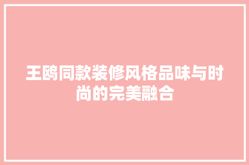 王鸥同款装修风格品味与时尚的完美融合  第1张