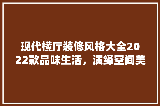 现代横厅装修风格大全2022款品味生活，演绎空间美学  第1张