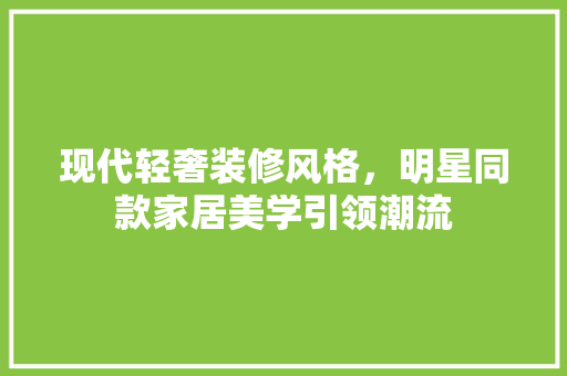 现代轻奢装修风格，明星同款家居美学引领潮流