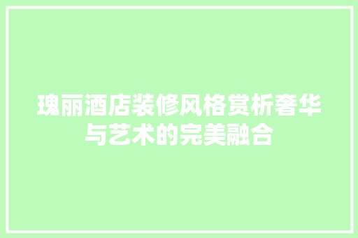 瑰丽酒店装修风格赏析奢华与艺术的完美融合