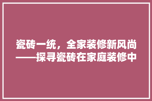 瓷砖一统，全家装修新风尚——探寻瓷砖在家庭装修中的独特魅力  第1张