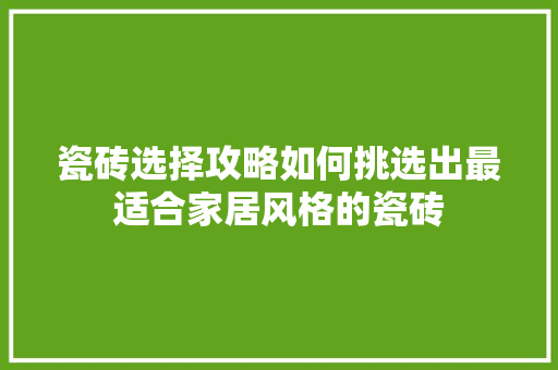 瓷砖选择攻略如何挑选出最适合家居风格的瓷砖