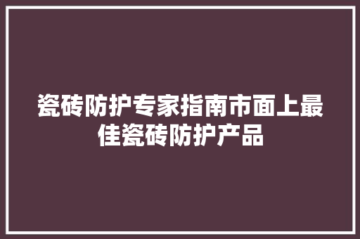 瓷砖防护专家指南市面上最佳瓷砖防护产品